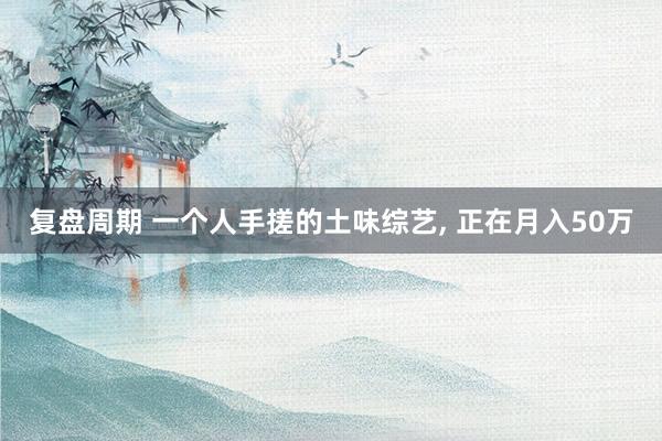 复盘周期 一个人手搓的土味综艺, 正在月入50万