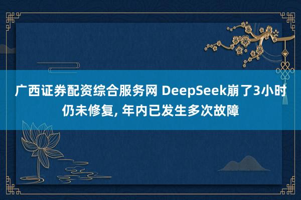 广西证券配资综合服务网 DeepSeek崩了3小时仍未修复, 年内已发生多次故障