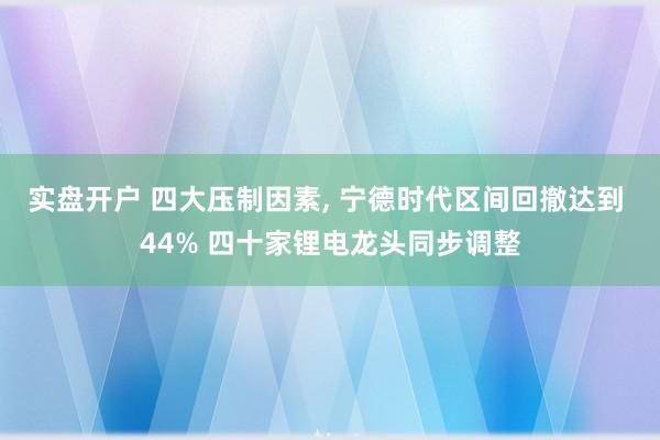 实盘开户 四大压制因素, 宁德时代区间回撤达到 44% 四十家锂电龙头同步调整