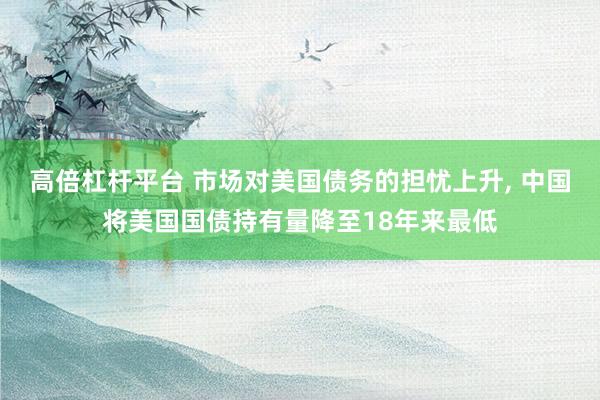 高倍杠杆平台 市场对美国债务的担忧上升, 中国将美国国债持有量降至18年来最低