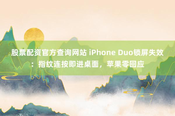 股票配资官方查询网站 iPhone Duo锁屏失效：指纹连按即进桌面，苹果零回应