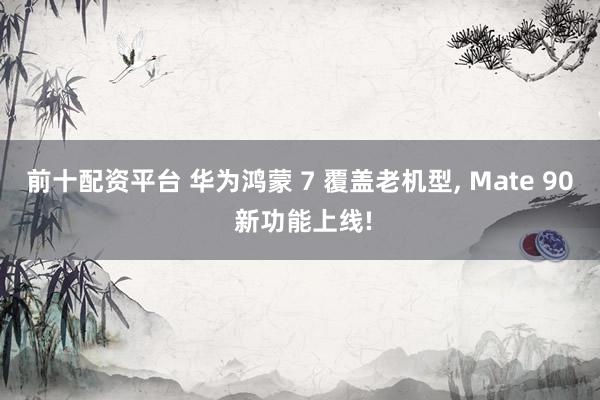 前十配资平台 华为鸿蒙 7 覆盖老机型, Mate 90 新功能上线!