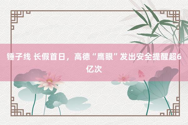 锤子线 长假首日，高德“鹰眼”发出安全提醒超6亿次