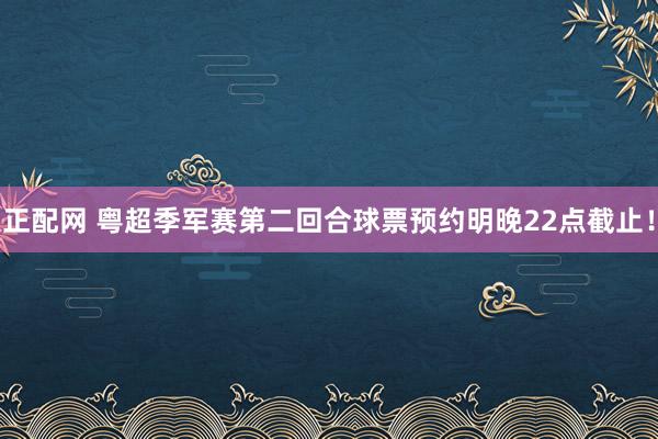 正配网 粤超季军赛第二回合球票预约明晚22点截止！