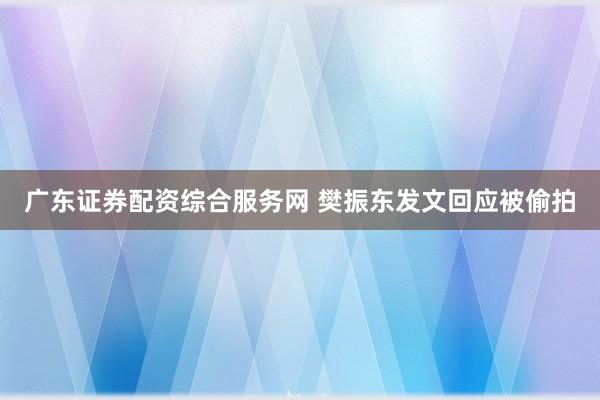 广东证券配资综合服务网 樊振东发文回应被偷拍