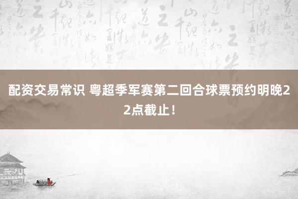 配资交易常识 粤超季军赛第二回合球票预约明晚22点截止！
