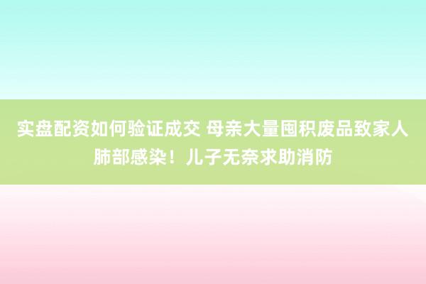 实盘配资如何验证成交 母亲大量囤积废品致家人肺部感染！儿子无奈求助消防