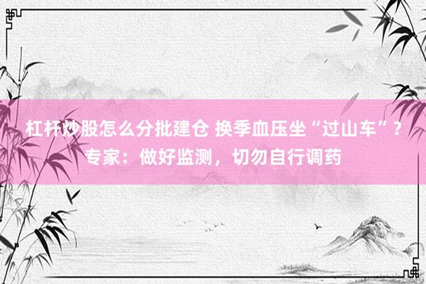 杠杆炒股怎么分批建仓 换季血压坐“过山车”？专家：做好监测，切勿自行调药