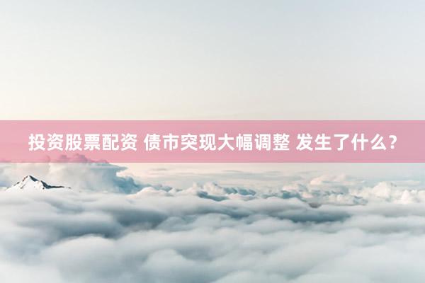 投资股票配资 债市突现大幅调整 发生了什么？