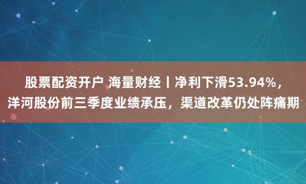 股票配资开户 海量财经丨净利下滑53.94%，洋河股份前三季度业绩承压，渠道改革仍处阵痛期